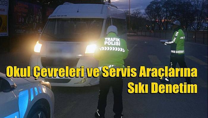 Okul Çevreleri ve Servis Araçlarına Sıkı Denetim