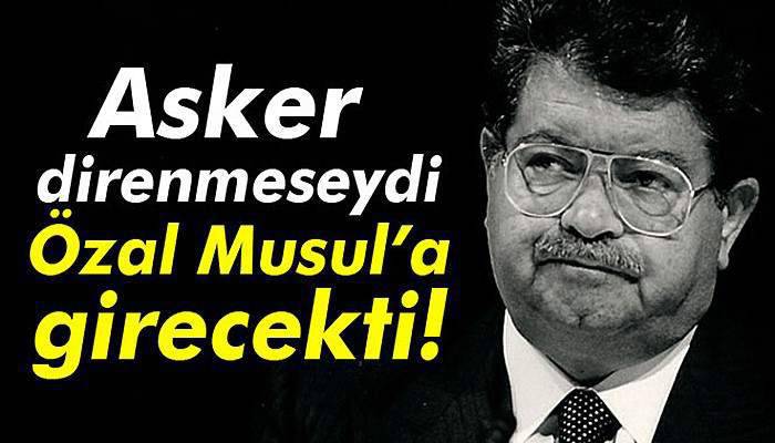 Asker direnmeseydi Özal Musul’a girecekti