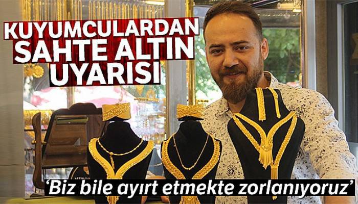 Kuyumculardan sahte altın uyarısı: 'Biz bile ayırt etmekte zorlanıyoruz'