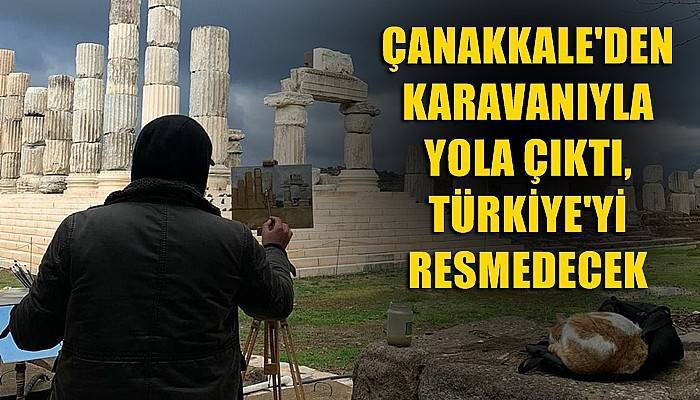 Çanakkale'den karavanıyla yola çıktı, Türkiye'yi resmedecek