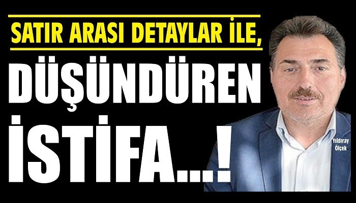 SATIR ARASI DETAYLAR İLE, DÜŞÜNDÜREN İSTİFA...!