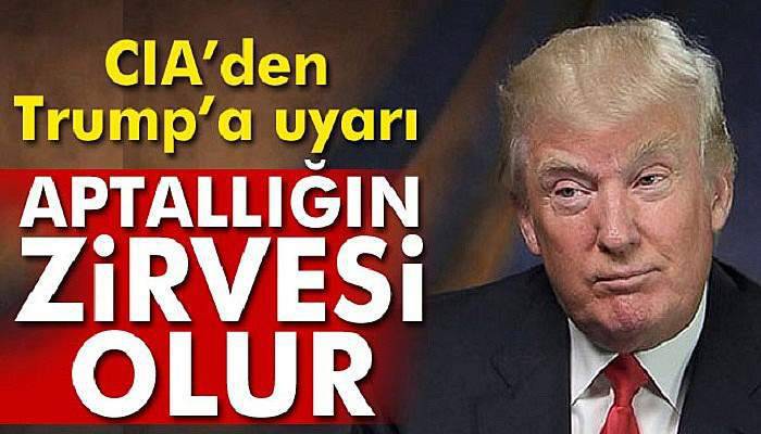 CIA'den Trump’a uyarı: Aptallığın zirvesi olur