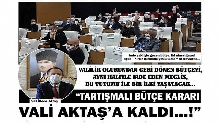 'TARTIŞMALI BÜTÇE KARARI VALİ AKTAŞ’A KALDI…!'