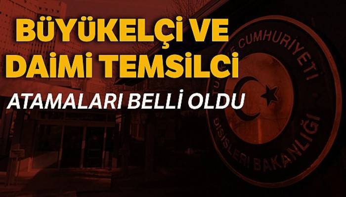 Büyükelçi ve daimi temsilci atamaları belli oldu