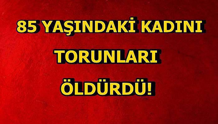 85 Yaşındaki Kadını torunları öldürdü!