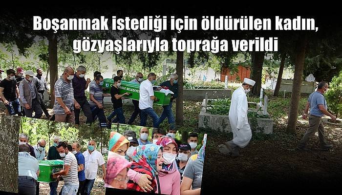 Boşanmak istediği için öldürülen kadın, gözyaşlarıyla toprağa verildi