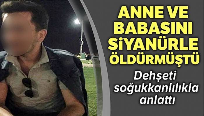 Anne ve babasını siyanürle öldürmüştü, dehşeti soğukkanlılıkla anlattı