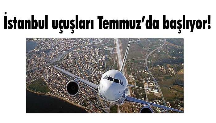 İstanbul uçuşları Temmuz’da başlıyor!