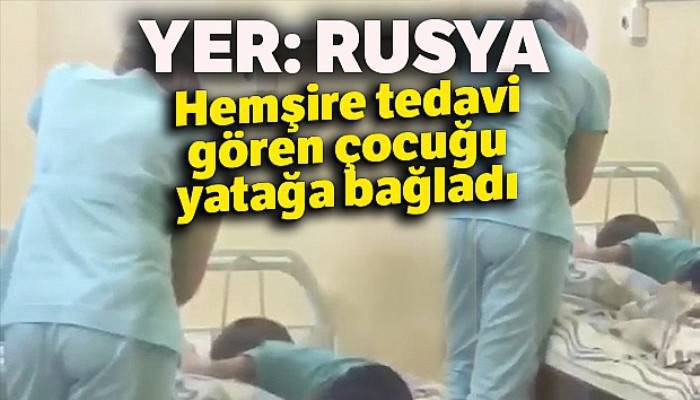 Rus hemşire tedavi gören çocuğu yatağa bağladı