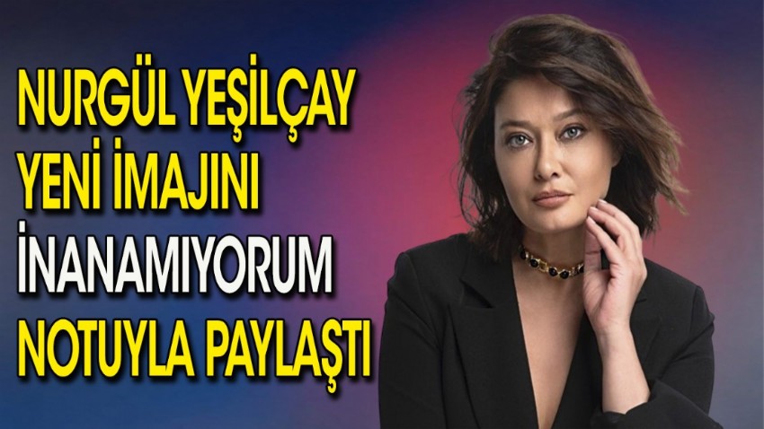 Nurgül Yeşilçay yeni imajını ''İnanamıyorum'' noyuyla paylaştı