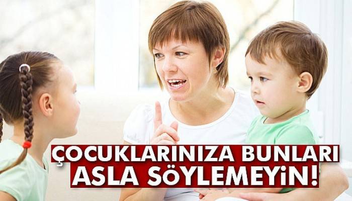 Çocuklarınıza bunları asla söylemeyin!