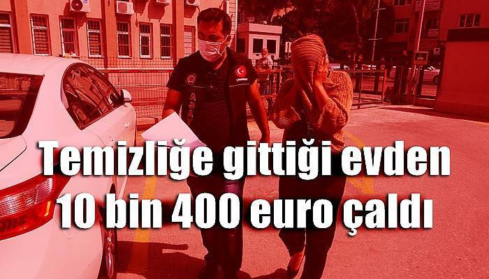 Temizliğe gittiği evden 10 bin 400 euro çaldı