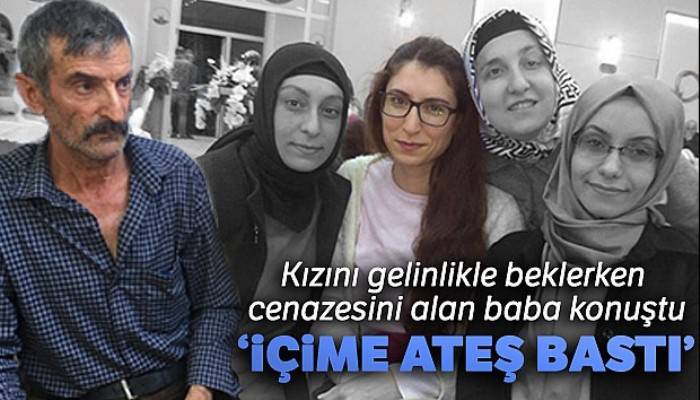 Kızını gelinlikle beklerken cenazesini alan baba konuştu...