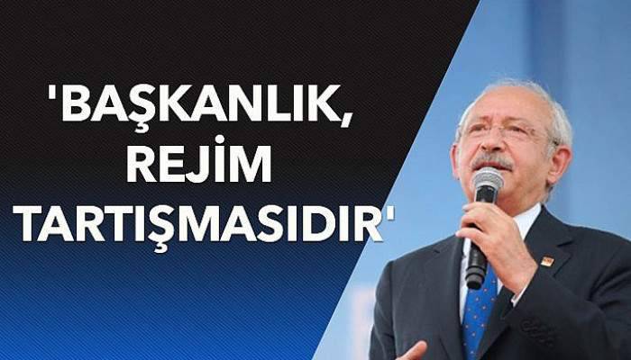 Kılıçdaroğlu: 'Başkanlık, rejim tartışmasıdır'