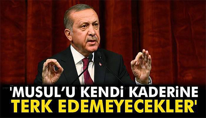 Erdoğan: 'Musul’u kendi kaderine terk edemeyecekler'