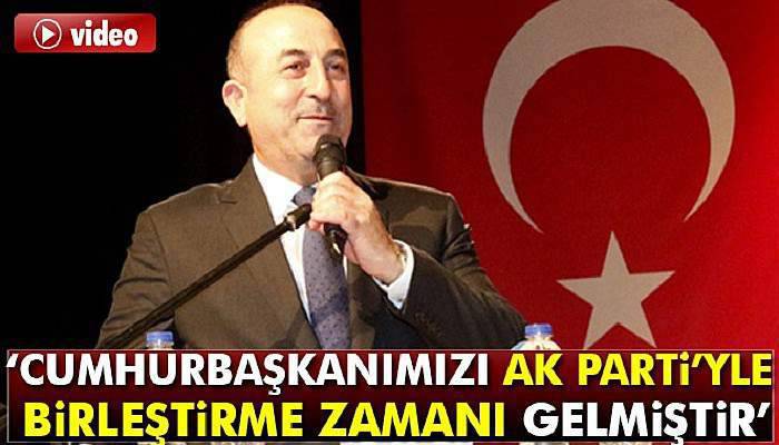 Bakan Çavuşoğlu: Cumhurbaşkanımızı AK Parti’yle birleştirme zamanı gelmiştir