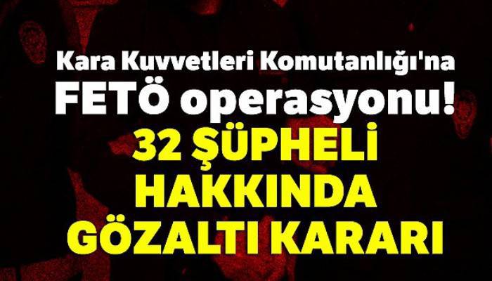 Kara Kuvvetleri Komutanlığı'na FETÖ operasyonu: 32 şüpheli hakkında gözaltı kararı