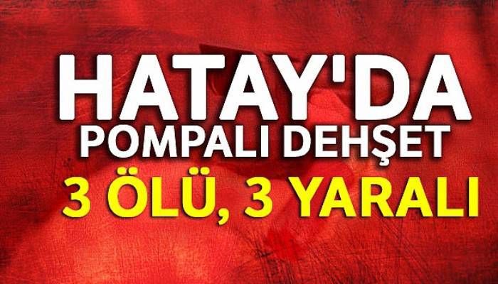 Hatay'da pompalı dehşet: 3 ölü, 3 yaralı