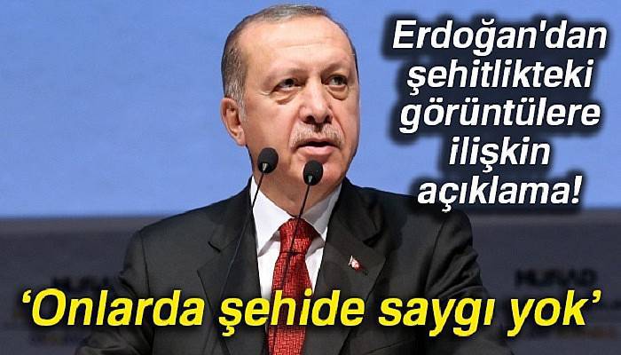 Cumhurbaşkanı Recep Tayyip Erdoğan'dan şehitlikteki görüntülere ilişkin açıklama