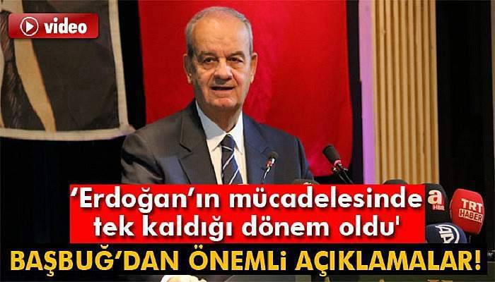 İlker Başbuğ: 'Recep Tayyip Erdoğan'ın mücadelesinde tek kaldığı dönem oldu'