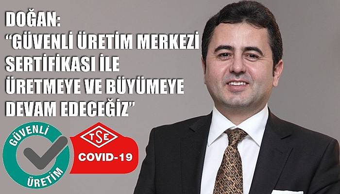 DOĞAN: GÜVENLİ ÜRETİM MERKEZİ SERTİFİKASI İLE ÜRETMEYE VE BÜYÜMEYE DEVAM EDECEĞİZ