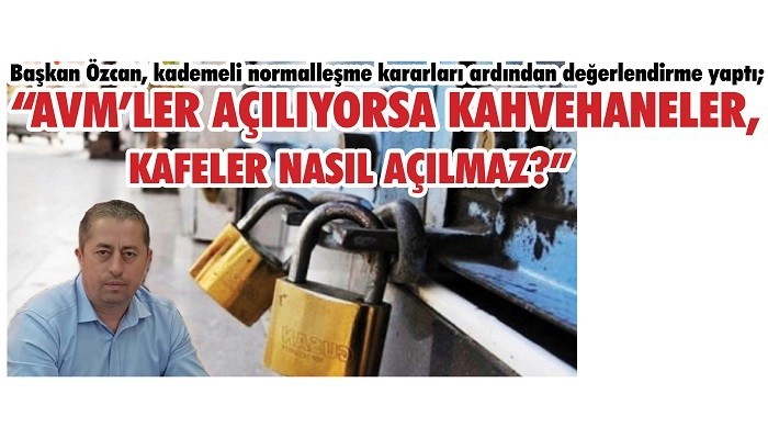Başkan Özcan: 'AVM’LER AÇILIYORSA KAHVEHANELER, KAFELER NASIL AÇILMAZ?'