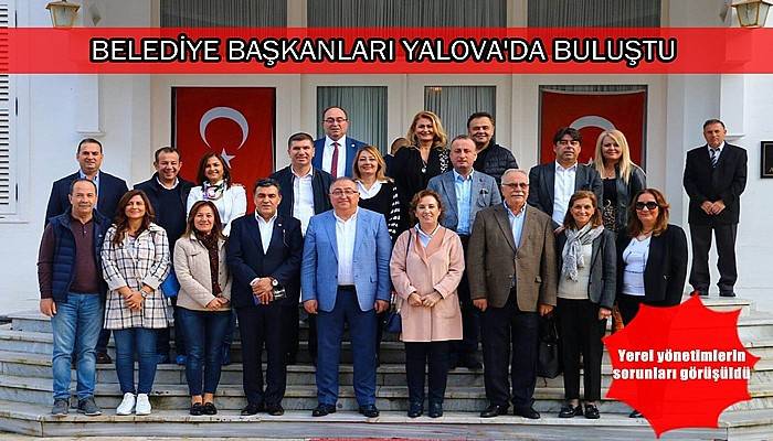 BELEDİYE BAŞKANLARI YALOVA'DA BULUŞTU Yerel yönetimlerin sorunları görüşüldü