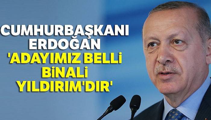 Cumhurbaşkanı Erdoğan: 'Adayımız belli Binali Yıldırım'dır'