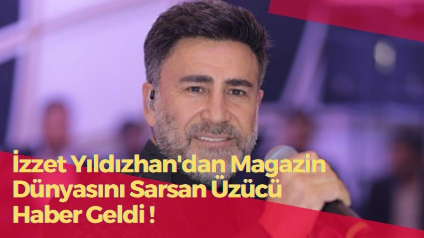 İzzet Yıldızhan'dan Magazin Dünyasını Sarsan Üzücü Haber Geldi!