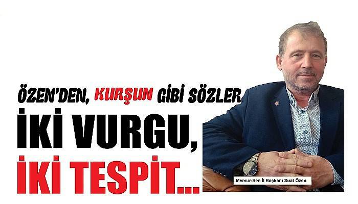 ÖZEN’ DEN, KURŞUN GİBİ SÖZLER İKİ VURGU, İKİ TESPİT…