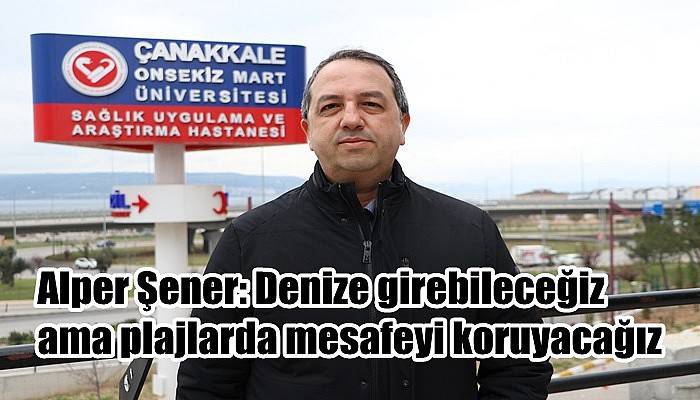 Alper Şener: Denize girebileceğiz ama plajlarda mesafeyi koruyacağız
