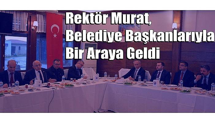 Rektör Murat, Belediye Başkanlarıyla Bir Araya Geldi