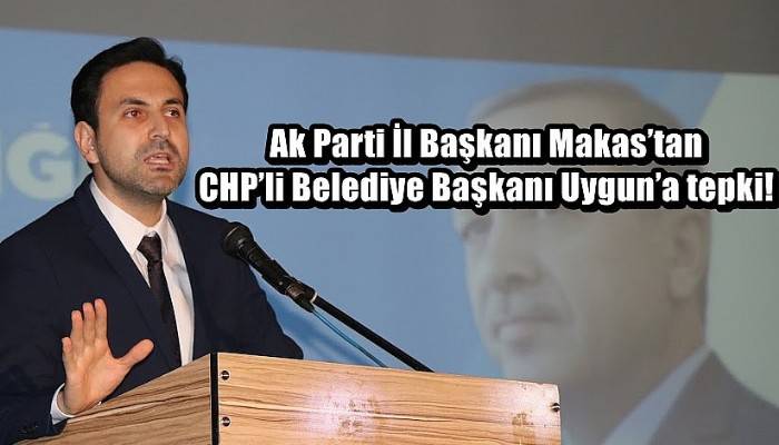 Ak Parti İl Başkanı Makas’tan CHP’li Belediye Başkanı Uygun’a tepki!