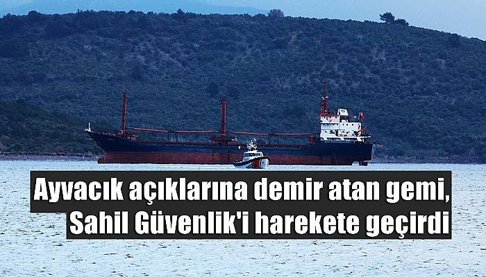 Ayvacık açıklarına demir atan gemi, Sahil Güvenlik'i harekete geçirdi (VİDEO)