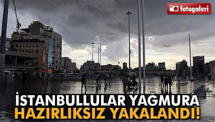 Taksim’de vatandaşlar yağmura hazırlıksız yakalandı