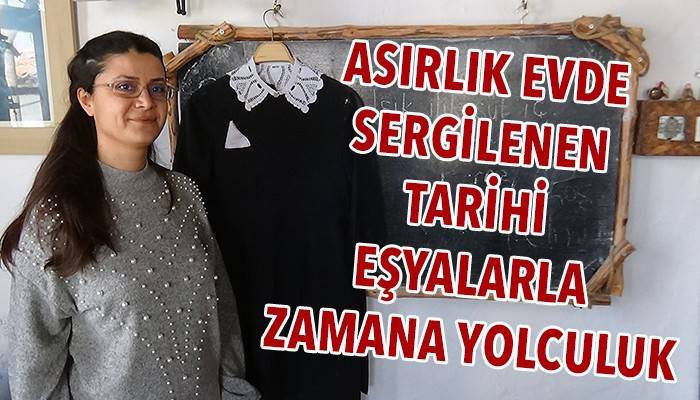 Asırlık evde sergilenen tarihi eşyalarla zamana yolculuk