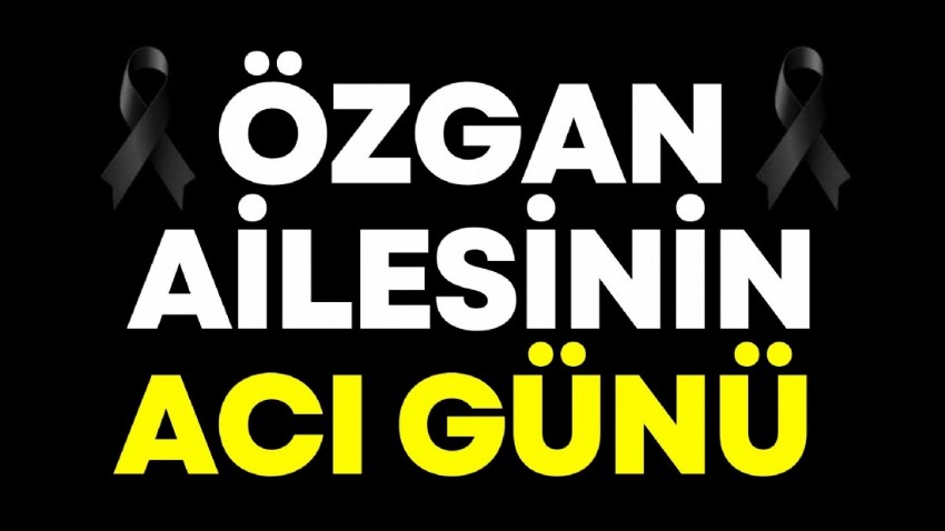 Özgan ailesinin acı günü 