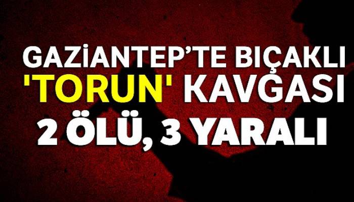 Gaziantep'te bıçaklı 'torun' kavgası: 2 ölü, 3 yaralı