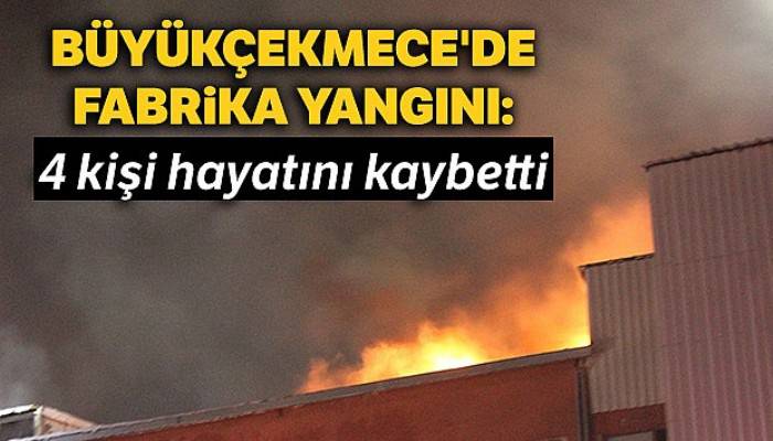 Büyükçekmece'de fabrika yangını: 4 kişi hayatını kaybetti