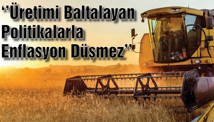 ‘’Üretimi Baltalayan Politikalarla Enflasyon Düşmez’’