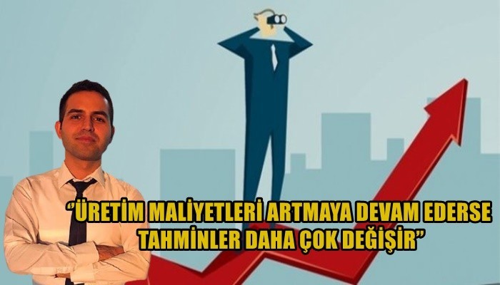 ‘’Üretim maliyetleri artmaya devam ederse tahminler daha çok değişir’’  