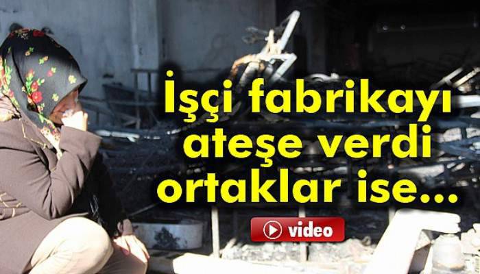 İşçi fabrikayı ateşe verdi, ortaklar ağladı