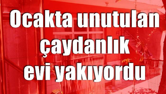 Ocakta unutulan çaydanlık evi yakacaktı