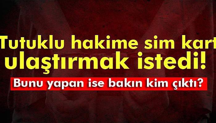 FETÖ’den serbest kalan hakim, tutuklu hakime sim kart ulaştırmak istedi