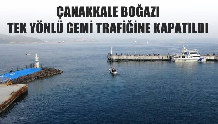 Çanakkale Boğazı tek yönlü gemi trafiğine kapatıldı (VİDEO)