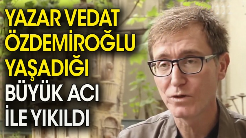 Yazar Vedat Özdemiroğlu yaşadığı büyük acı ile yıkıldı