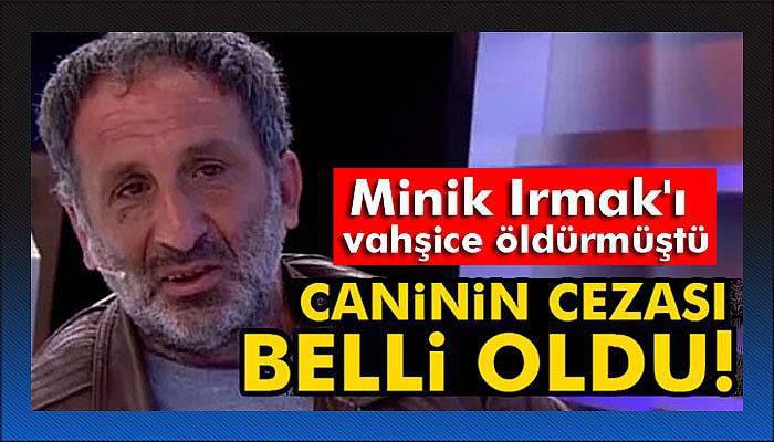 Minik Irmak’ın katiline ağırlaştırılmış müebbet istemi kabul edildi