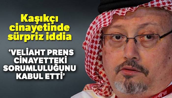 Kaşıkçı cinayetinde sürpriz iddia: 'Veliaht prens, cinayetteki sorumluluğunu kabul etti'