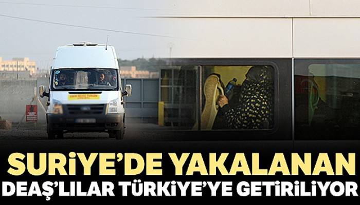 Suriye'de yakalanan DEAŞ'lılar Türkiye'ye getiriliyor
