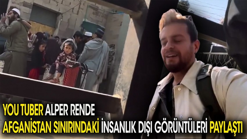 You Tuber Alper Rende Afganistan sınırındaki insanlık dışı görüntüleri paylaştı